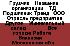 Грузчик › Название организации ­ ТД Подшипник Трейд, ООО › Отрасль предприятия ­ Другое › Минимальный оклад ­ 35 000 - Все города Работа » Вакансии   . Московская обл.